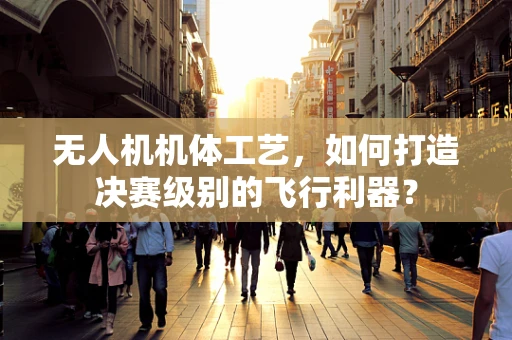 无人机机体工艺，如何打造决赛级别的飞行利器？