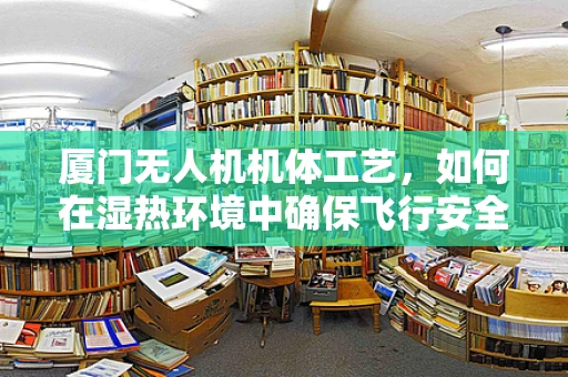 厦门无人机机体工艺，如何在湿热环境中确保飞行安全？