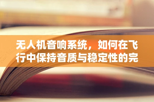 无人机音响系统，如何在飞行中保持音质与稳定性的完美平衡？