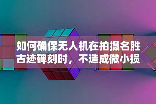 如何确保无人机在拍摄名胜古迹碑刻时，不造成微小损伤？