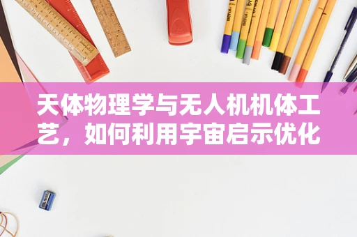 天体物理学与无人机机体工艺，如何利用宇宙启示优化设计？