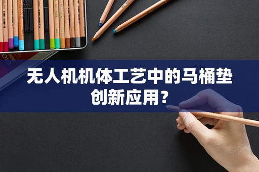 无人机机体工艺中的马桶垫创新应用？