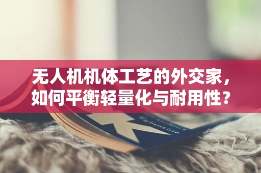 无人机机体工艺的外交家，如何平衡轻量化与耐用性？