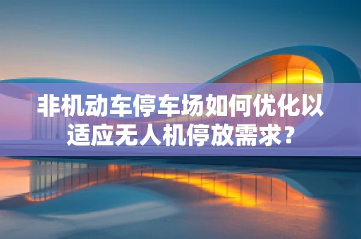 非机动车停车场如何优化以适应无人机停放需求？