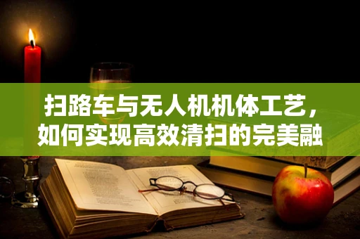 扫路车与无人机机体工艺，如何实现高效清扫的完美融合？
