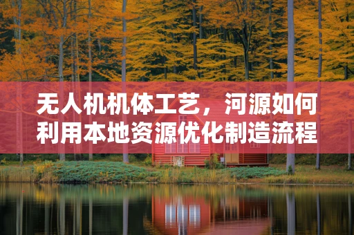无人机机体工艺，河源如何利用本地资源优化制造流程？