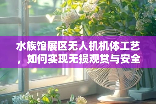 水族馆展区无人机机体工艺，如何实现无损观赏与安全飞行？