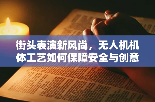 街头表演新风尚，无人机机体工艺如何保障安全与创意并进？