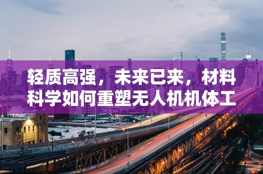 轻质高强，未来已来，材料科学如何重塑无人机机体工艺？