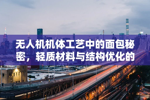 无人机机体工艺中的面包秘密，轻质材料与结构优化的创新探索