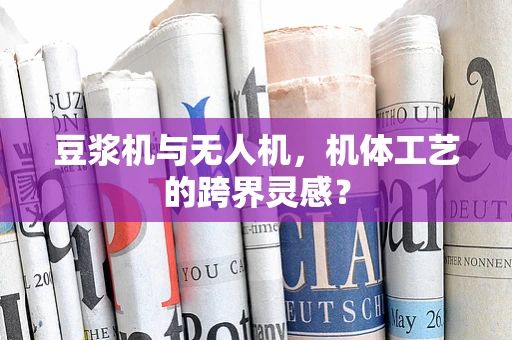 豆浆机与无人机，机体工艺的跨界灵感？