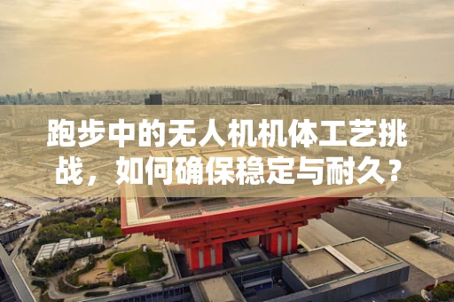 跑步中的无人机机体工艺挑战，如何确保稳定与耐久？