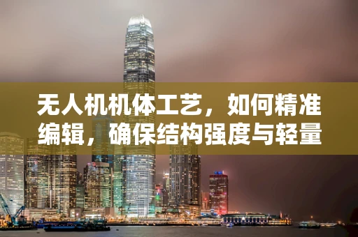 无人机机体工艺，如何精准编辑，确保结构强度与轻量化的完美平衡？