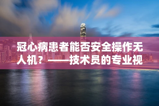 冠心病患者能否安全操作无人机？——技术员的专业视角