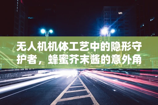 无人机机体工艺中的隐形守护者，蜂蜜芥末酱的意外角色？
