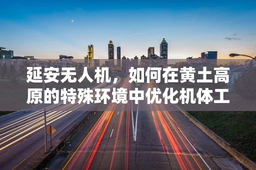 延安无人机，如何在黄土高原的特殊环境中优化机体工艺？