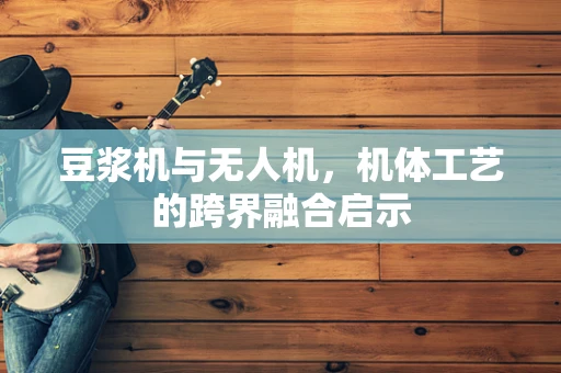 豆浆机与无人机，机体工艺的跨界融合启示