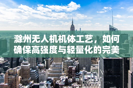 滁州无人机机体工艺，如何确保高强度与轻量化的完美结合？