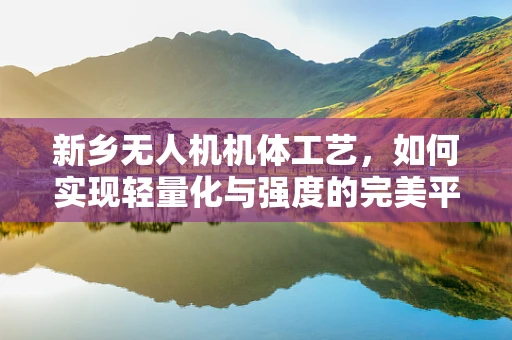 新乡无人机机体工艺，如何实现轻量化与强度的完美平衡？