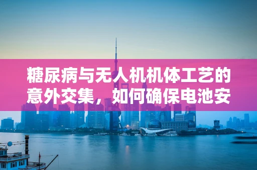 糖尿病与无人机机体工艺的意外交集，如何确保电池安全？