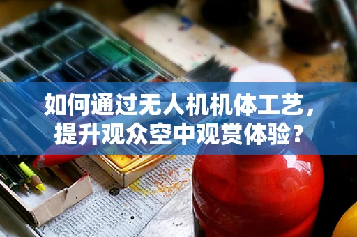 如何通过无人机机体工艺，提升观众空中观赏体验？