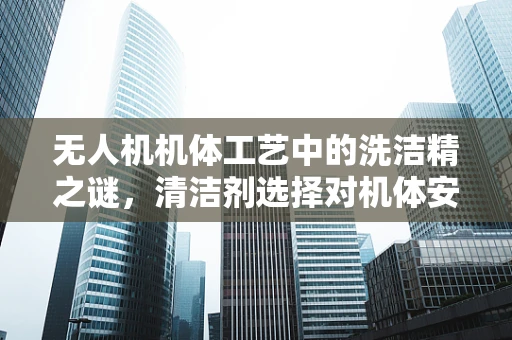 无人机机体工艺中的洗洁精之谜，清洁剂选择对机体安全的影响？