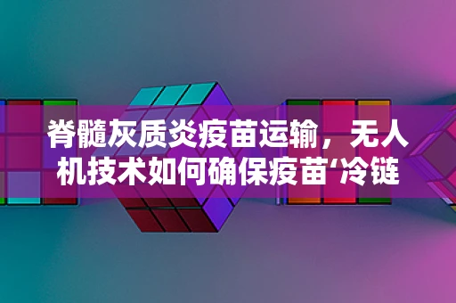 脊髓灰质炎疫苗运输，无人机技术如何确保疫苗‘冷链’的完整性？