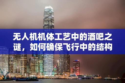 无人机机体工艺中的酒吧之谜，如何确保飞行中的结构稳定性？