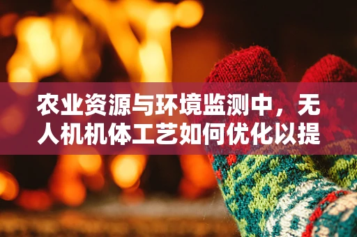 农业资源与环境监测中，无人机机体工艺如何优化以提升监测效率？