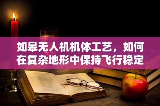 如皋无人机机体工艺，如何在复杂地形中保持飞行稳定性？