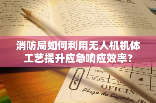 消防局如何利用无人机机体工艺提升应急响应效率？