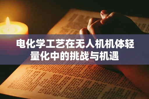 电化学工艺在无人机机体轻量化中的挑战与机遇