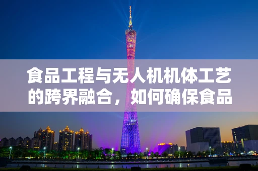 食品工程与无人机机体工艺的跨界融合，如何确保食品级材料在无人机上的应用？