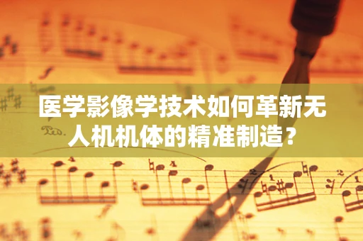 医学影像学技术如何革新无人机机体的精准制造？