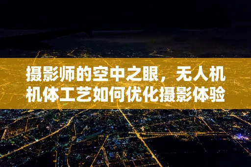 摄影师的空中之眼，无人机机体工艺如何优化摄影体验？
