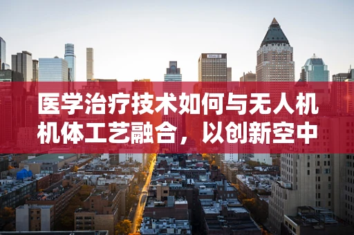 医学治疗技术如何与无人机机体工艺融合，以创新空中医疗救援？