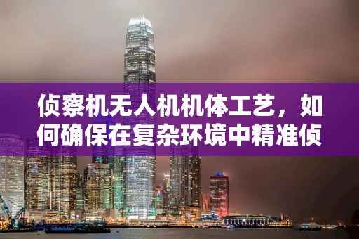 侦察机无人机机体工艺，如何确保在复杂环境中精准侦察？