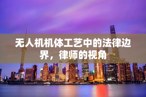 无人机机体工艺中的法律边界，律师的视角