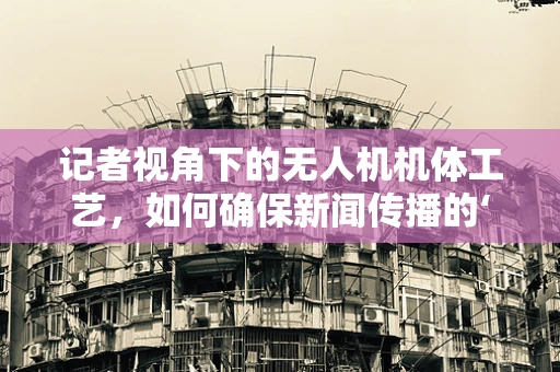 记者视角下的无人机机体工艺，如何确保新闻传播的‘空中翅膀’安全可靠？