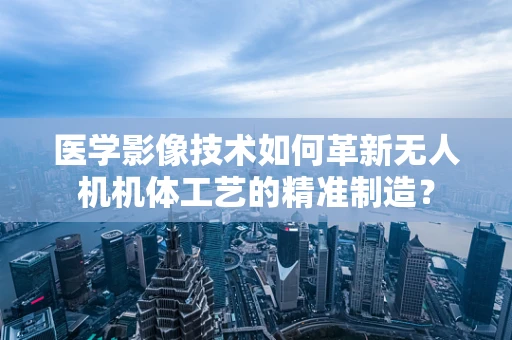 医学影像技术如何革新无人机机体工艺的精准制造？