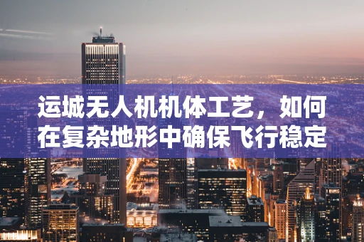 运城无人机机体工艺，如何在复杂地形中确保飞行稳定性？