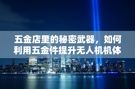 五金店里的秘密武器，如何利用五金件提升无人机机体工艺？