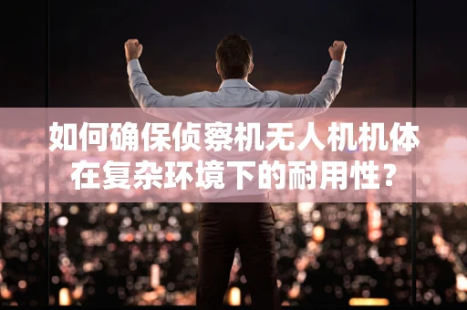 如何确保侦察机无人机机体在复杂环境下的耐用性？