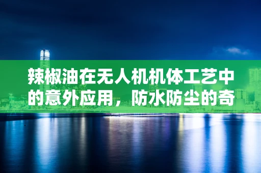 辣椒油在无人机机体工艺中的意外应用，防水防尘的奇招？