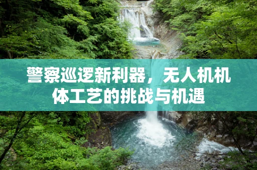 警察巡逻新利器，无人机机体工艺的挑战与机遇