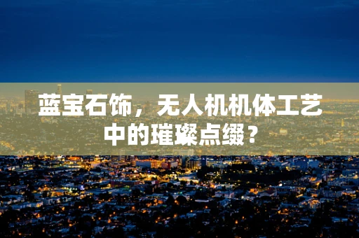 蓝宝石饰，无人机机体工艺中的璀璨点缀？