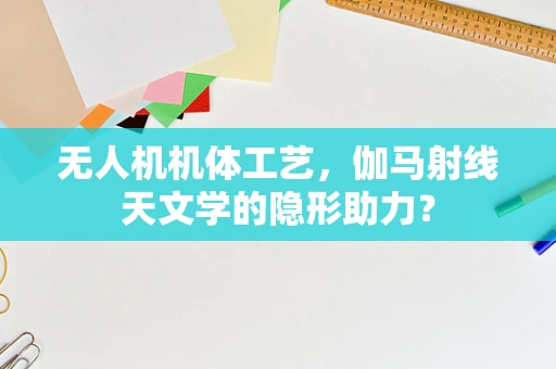 无人机机体工艺，伽马射线天文学的隐形助力？