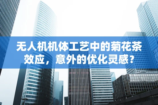 无人机机体工艺中的菊花茶效应，意外的优化灵感？