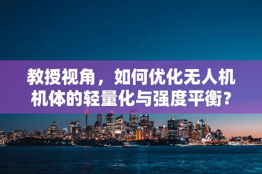 教授视角，如何优化无人机机体的轻量化与强度平衡？