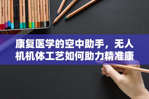 康复医学的空中助手，无人机机体工艺如何助力精准康复？